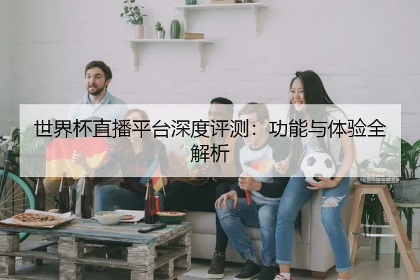 世界杯直播平台深度评测：功能与体验全解析