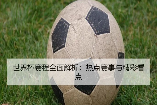 世界杯赛程全面解析：热点赛事与精彩看点