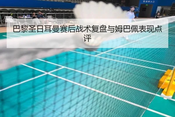 巴黎圣日耳曼赛后战术复盘与姆巴佩表现点评