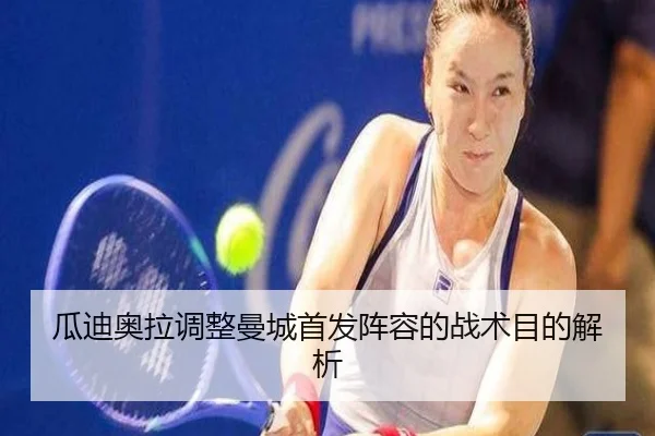 瓜迪奥拉调整曼城首发阵容的战术目的解析