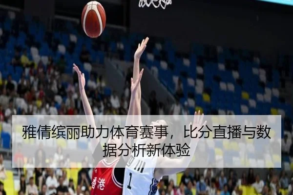 雅倩缤丽助力体育赛事，比分直播与数据分析新体验